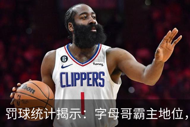罚球统计揭示：字母哥霸主地位，SGA紧随其后